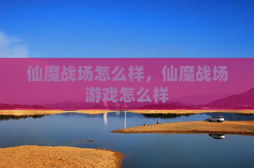 仙魔战场怎么样，仙魔战场游戏怎么样