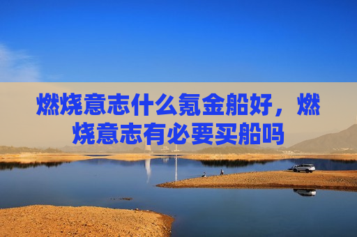 燃烧意志什么氪金船好，燃烧意志有必要买船吗