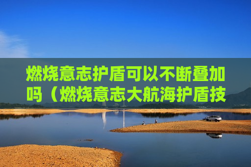 燃烧意志护盾可以不断叠加吗（燃烧意志大航海护盾技能）