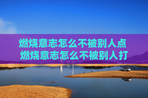 燃烧意志怎么不被别人点 燃烧意志怎么不被别人打