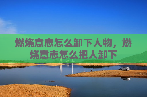 燃烧意志怎么卸下人物，燃烧意志怎么把人卸下