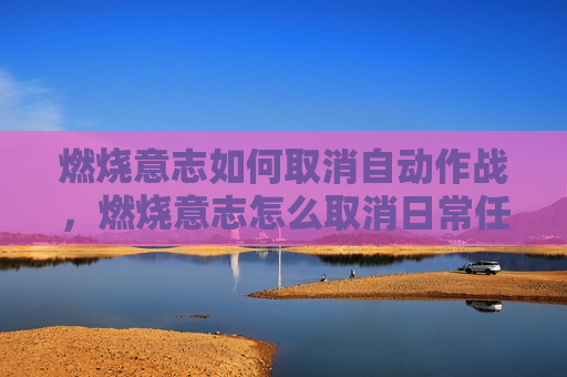 燃烧意志如何取消自动作战，燃烧意志怎么取消日常任务