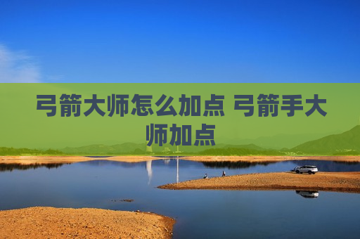 弓箭大师怎么加点 弓箭手大师加点
