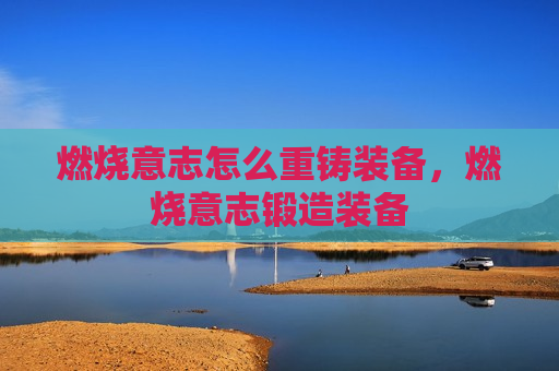 燃烧意志怎么重铸装备，燃烧意志锻造装备