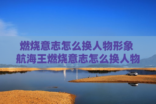 燃烧意志怎么换人物形象 航海王燃烧意志怎么换人物形象