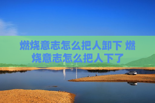 燃烧意志怎么把人卸下 燃烧意志怎么把人下了
