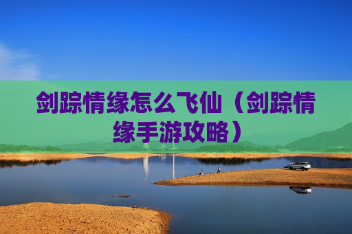 剑踪情缘怎么飞仙（剑踪情缘手游攻略）