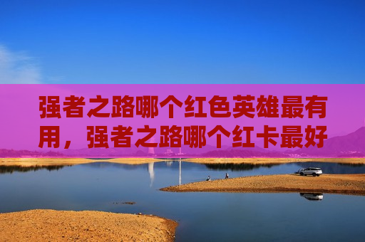 强者之路哪个红色英雄最有用，强者之路哪个红卡最好