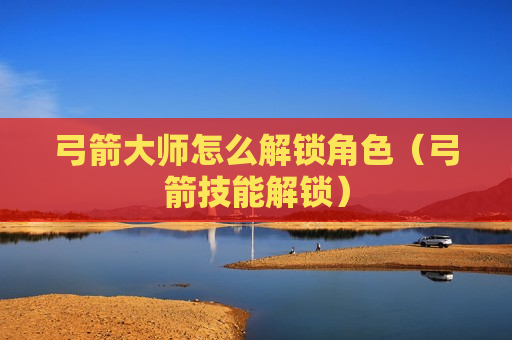 弓箭大师怎么解锁角色（弓箭技能解锁）