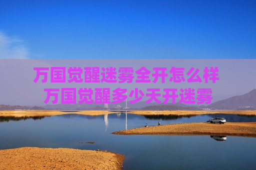 万国觉醒迷雾全开怎么样 万国觉醒多少天开迷雾