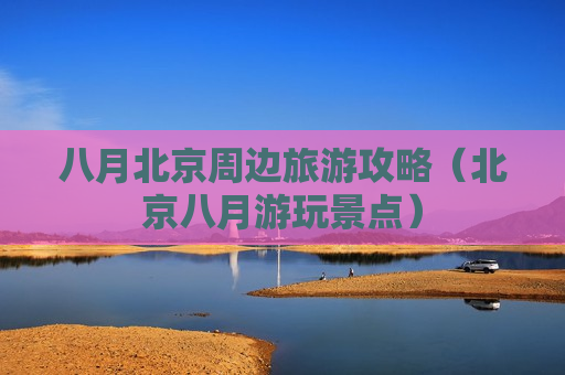 八月北京周边旅游攻略（北京八月游玩景点）