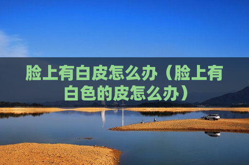 脸上有白皮怎么办（脸上有白色的皮怎么办）