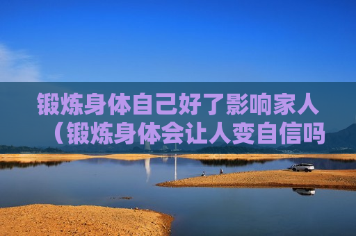 锻炼身体自己好了影响家人（锻炼身体会让人变自信吗）