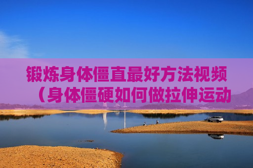 锻炼身体僵直最好方法视频（身体僵硬如何做拉伸运动）