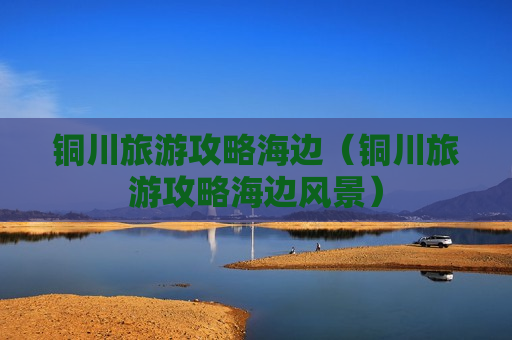 铜川旅游攻略海边（铜川旅游攻略海边风景）