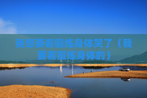 我想要看锻炼身体哭了（我要看锻炼身体的）