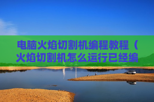 电脑火焰切割机编程教程（火焰切割机怎么运行已经编好的程序）