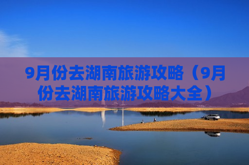9月份去湖南旅游攻略（9月份去湖南旅游攻略大全）