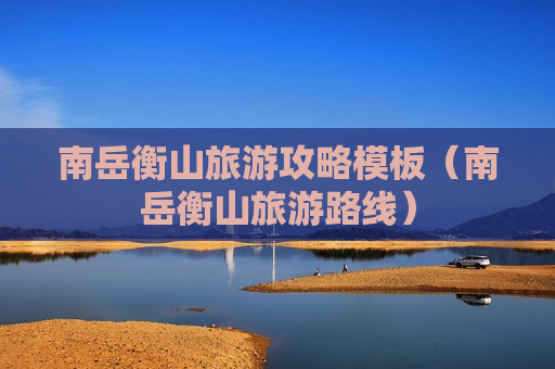 南岳衡山旅游攻略模板（南岳衡山旅游路线）