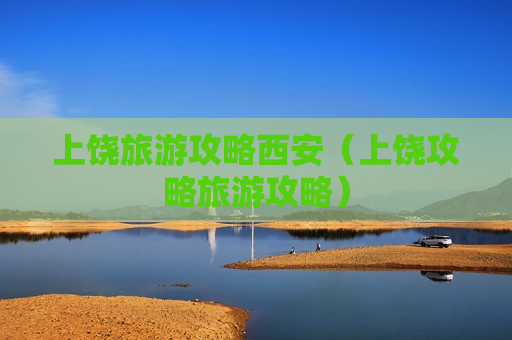 上饶旅游攻略西安（上饶攻略旅游攻略）