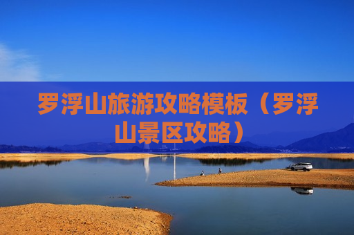 罗浮山旅游攻略模板（罗浮山景区攻略）