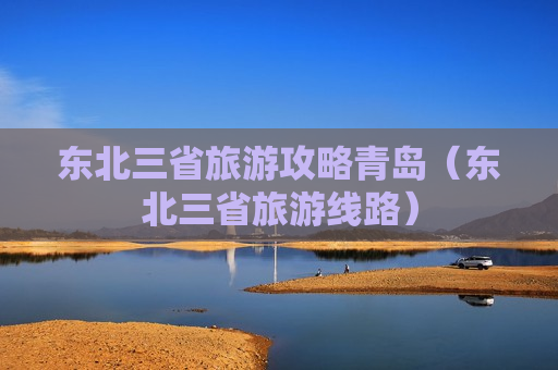 东北三省旅游攻略青岛（东北三省旅游线路）
