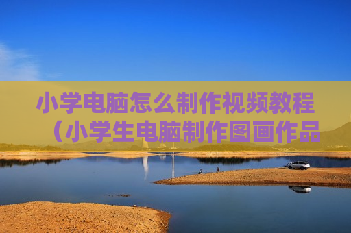 小学电脑怎么制作视频教程（小学生电脑制作图画作品）