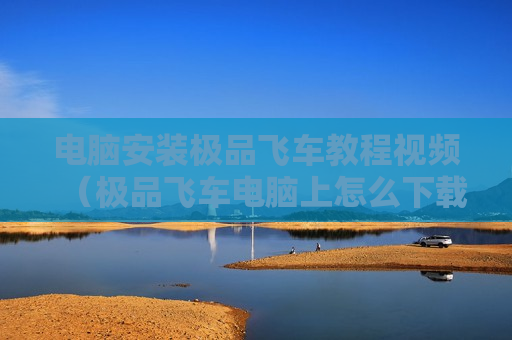 电脑安装极品飞车教程视频（极品飞车电脑上怎么下载）