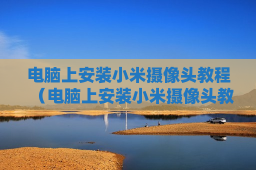 电脑上安装小米摄像头教程（电脑上安装小米摄像头教程图解）