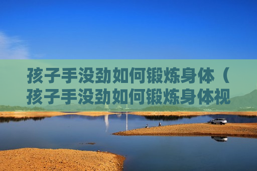 孩子手没劲如何锻炼身体（孩子手没劲如何锻炼身体视频教程）