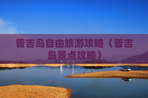 普吉岛自由旅游攻略（普吉岛景点攻略）