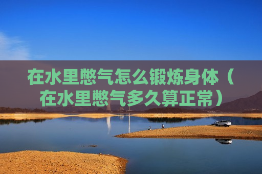 在水里憋气怎么锻炼身体（在水里憋气多久算正常）