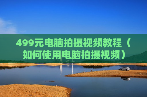 499元电脑拍摄视频教程（如何使用电脑拍摄视频）