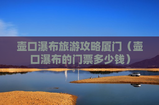 壶口瀑布旅游攻略厦门（壶口瀑布的门票多少钱）