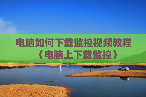 电脑如何下载监控视频教程（电脑上下载监控）