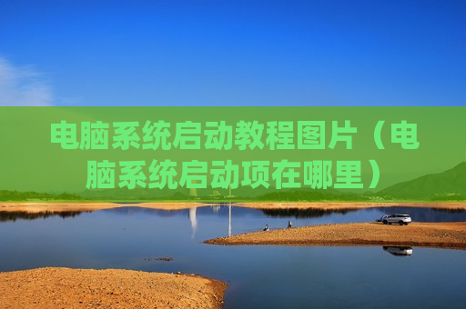 电脑系统启动教程图片（电脑系统启动项在哪里）