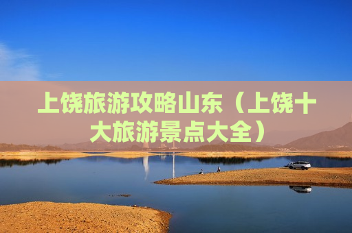 上饶旅游攻略山东（上饶十大旅游景点大全）