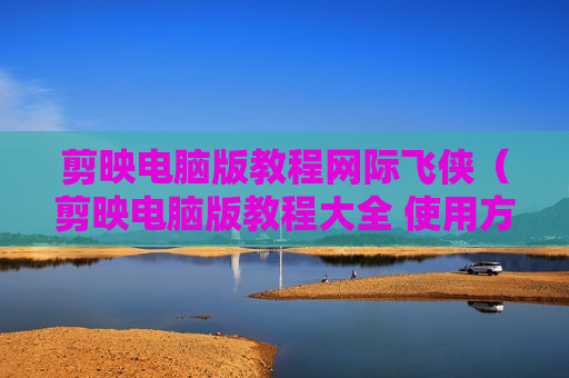 剪映电脑版教程网际飞侠（剪映电脑版教程大全 使用方法）