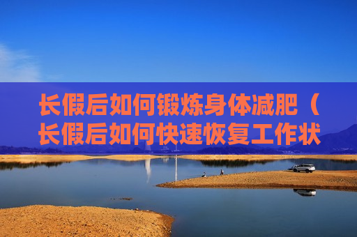 长假后如何锻炼身体减肥（长假后如何快速恢复工作状态）