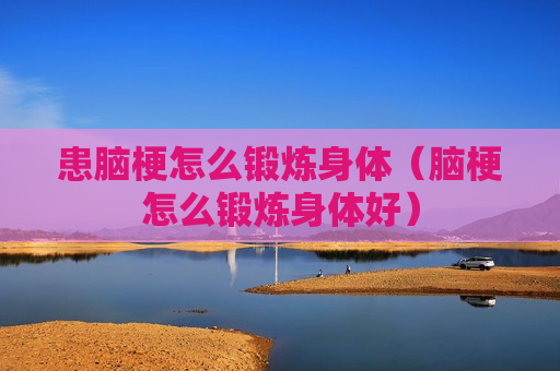 患脑梗怎么锻炼身体（脑梗怎么锻炼身体好）