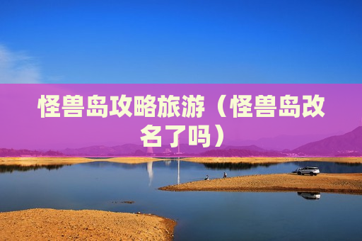 怪兽岛攻略旅游（怪兽岛改名了吗）
