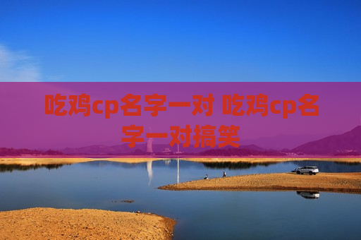 吃鸡cp名字一对 吃鸡cp名字一对搞笑