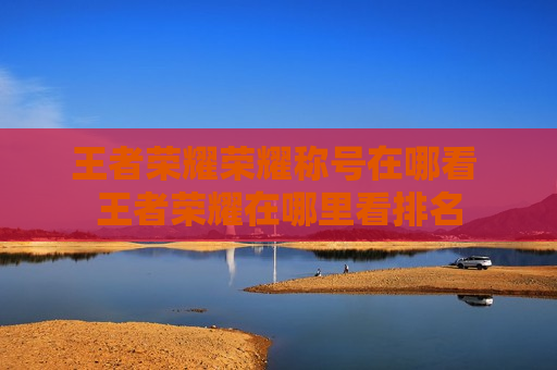 王者荣耀荣耀称号在哪看 王者荣耀在哪里看排名