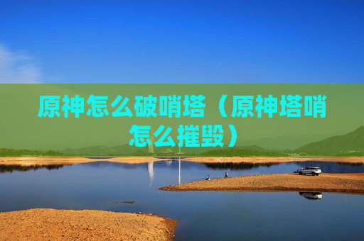 原神怎么破哨塔（原神塔哨怎么摧毁）