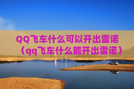 QQ飞车什么可以开出雷诺（qq飞车什么能开出雷诺）