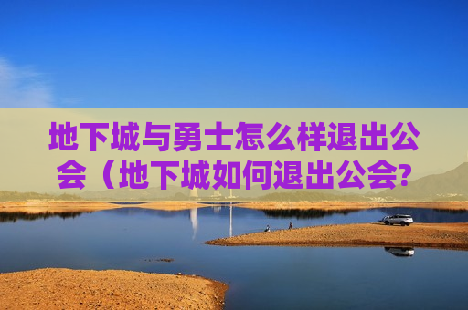 地下城与勇士怎么样退出公会（地下城如何退出公会?）