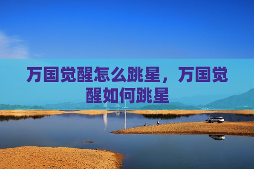 万国觉醒怎么跳星，万国觉醒如何跳星