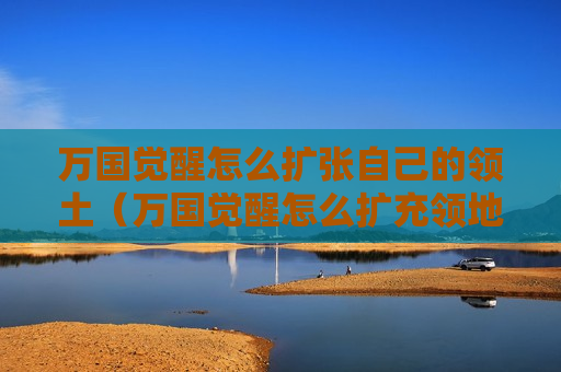 万国觉醒怎么扩张自己的领土（万国觉醒怎么扩充领地）