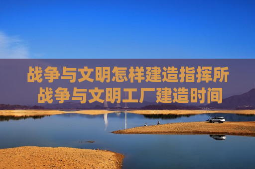 战争与文明怎样建造指挥所 战争与文明工厂建造时间