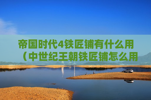 帝国时代4铁匠铺有什么用（中世纪王朝铁匠铺怎么用）